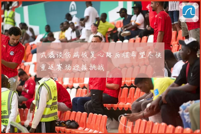 武磊谈伤病恢复心路历程希望尽快重返赛场迎接挑战