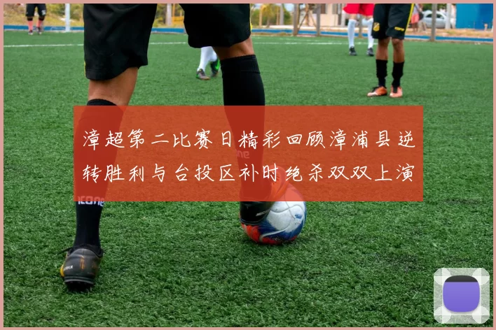 漳超第二比赛日精彩回顾漳浦县逆转胜利与台投区补时绝杀双双上演