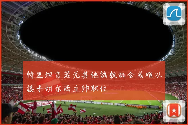 特里坦言若无其他执教机会或难以接手切尔西主帅职位