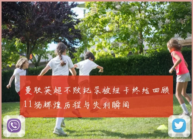 曼联英超不败纪录被纽卡终结回顾11场辉煌历程与失利瞬间