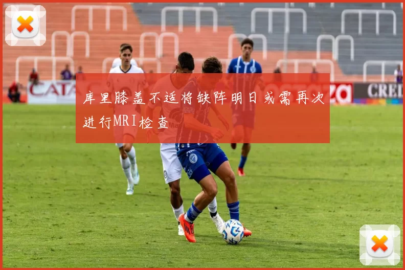 库里膝盖不适将缺阵明日或需再次进行MRI检查