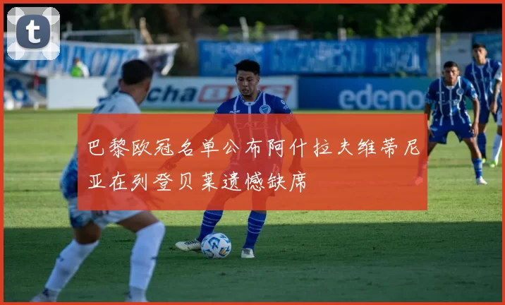 巴黎欧冠名单公布阿什拉夫维蒂尼亚在列登贝莱遗憾缺席