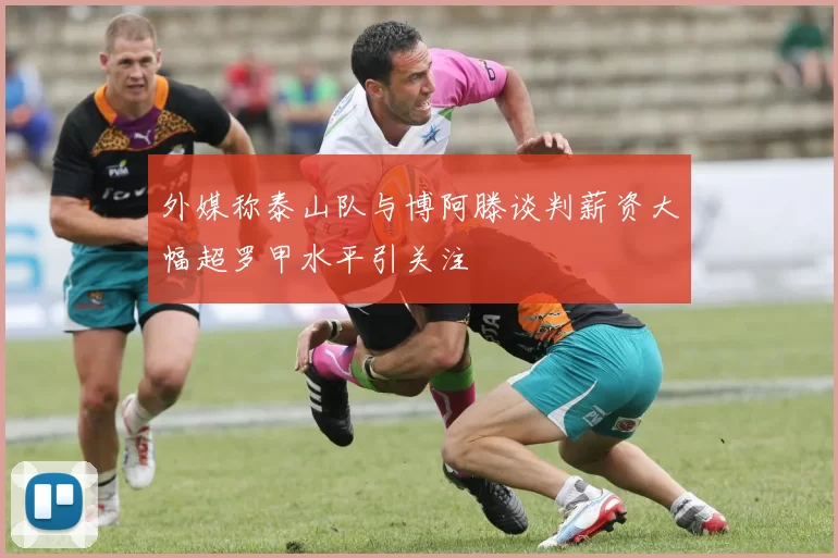 外媒称泰山队与博阿滕谈判薪资大幅超罗甲水平引关注
