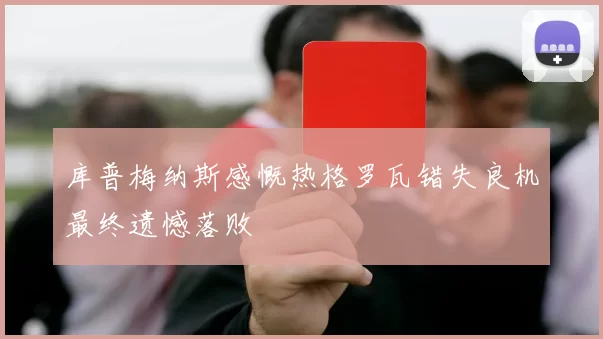库普梅纳斯感慨热格罗瓦错失良机最终遗憾落败