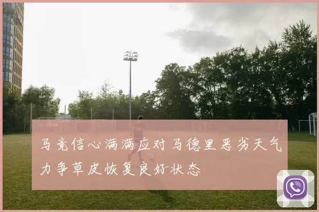 马竞信心满满应对马德里恶劣天气力争草皮恢复良好状态