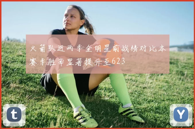火箭队近两季全明星前战绩对比本赛季胜率显著提升至623