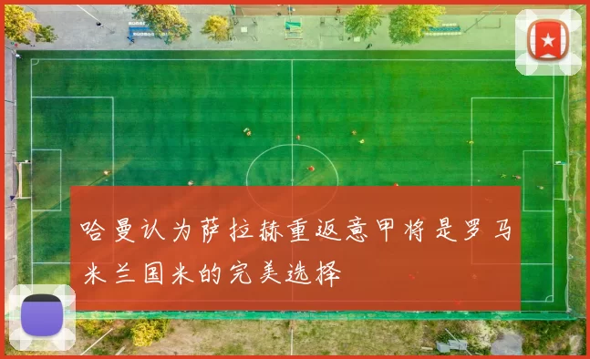 哈曼认为萨拉赫重返意甲将是罗马米兰国米的完美选择