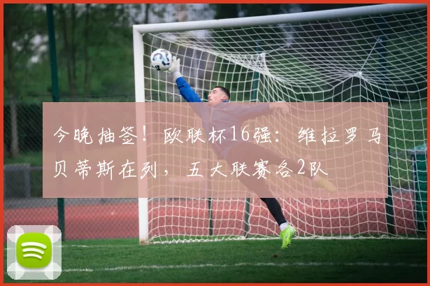 今晚抽签！欧联杯16强：维拉罗马贝蒂斯在列，五大联赛各2队
