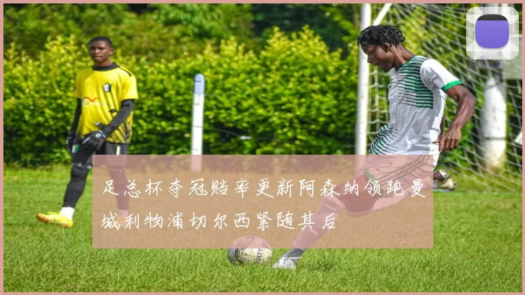 足总杯夺冠赔率更新阿森纳领跑曼城利物浦切尔西紧随其后