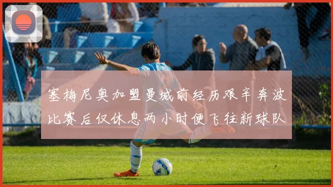 塞梅尼奥加盟曼城前经历艰辛奔波比赛后仅休息两小时便飞往新球队