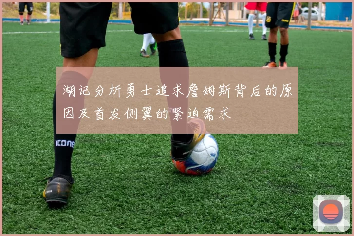 湖记分析勇士追求詹姆斯背后的原因及首发侧翼的紧迫需求