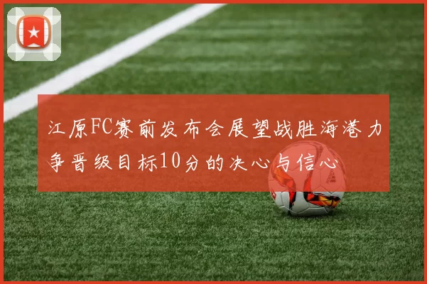 江原FC赛前发布会展望战胜海港力争晋级目标10分的决心与信心