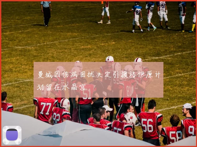 曼城因伤病困扰决定引援格伊原计划留在水晶宫