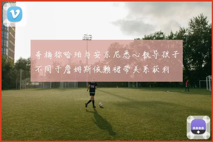 夸梅称哈珀与安东尼悉心教导孩子不同于詹姆斯依赖裙带关系获利