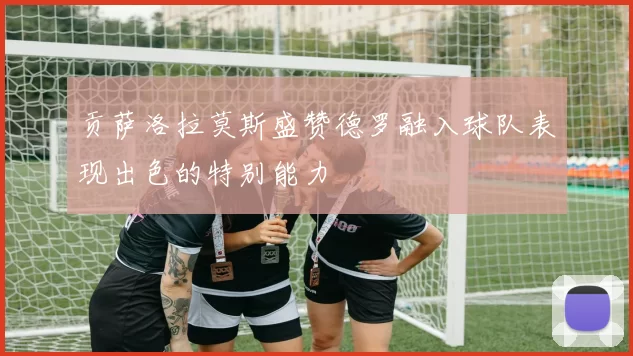 贡萨洛拉莫斯盛赞德罗融入球队表现出色的特别能力
