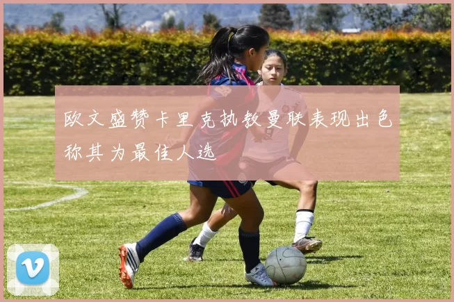 欧文盛赞卡里克执教曼联表现出色称其为最佳人选