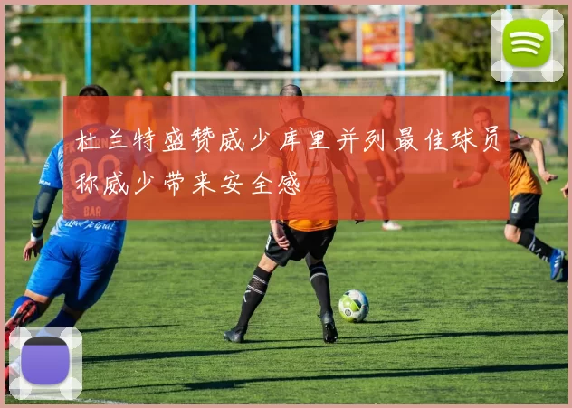 杜兰特盛赞威少库里并列最佳球员称威少带来安全感