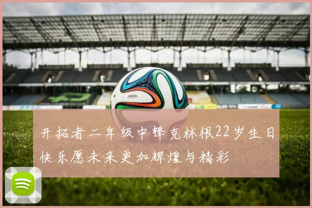 开拓者二年级中锋克林根22岁生日快乐愿未来更加辉煌与精彩