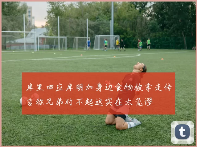 库里回应库明加身边食物被拿走传言称兄弟对不起这实在太荒谬