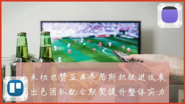 小米切尔赞亚库乔尼斯积极进攻表现出色团队配合默契提升整体实力