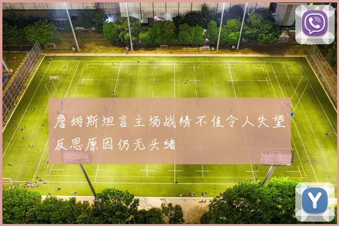 詹姆斯坦言主场战绩不佳令人失望反思原因仍无头绪
