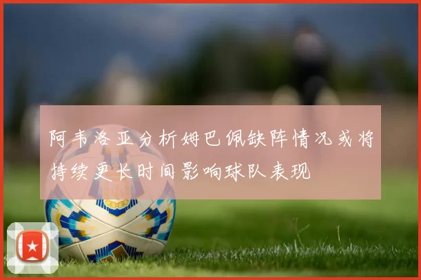 阿韦洛亚分析姆巴佩缺阵情况或将持续更长时间影响球队表现