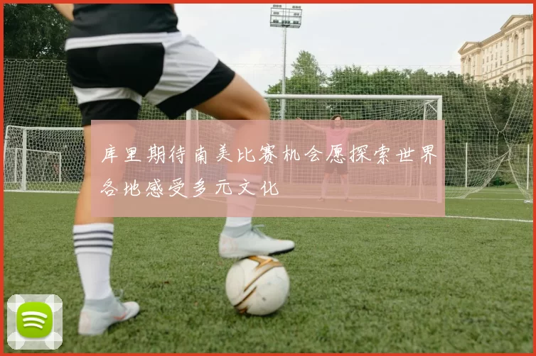 库里期待南美比赛机会愿探索世界各地感受多元文化