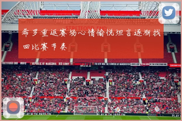 希罗重返赛场心情愉悦坦言逐渐找回比赛节奏