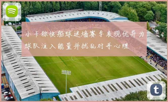 小卡称快船球迷墙赛季表现优异为球队注入能量并扰乱对手心理