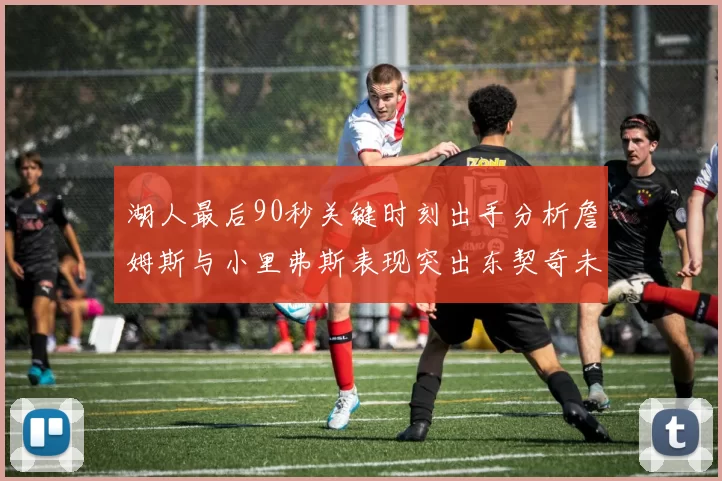 湖人最后90秒关键时刻出手分析詹姆斯与小里弗斯表现突出东契奇未能发力