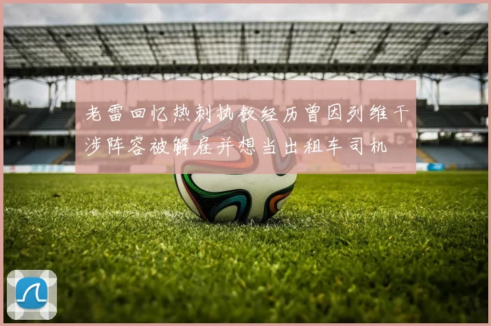 老雷回忆热刺执教经历曾因列维干涉阵容被解雇并想当出租车司机