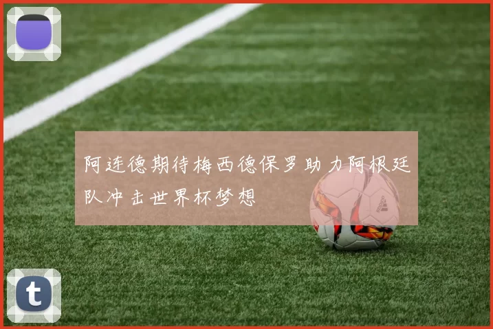 阿连德期待梅西德保罗助力阿根廷队冲击世界杯梦想
