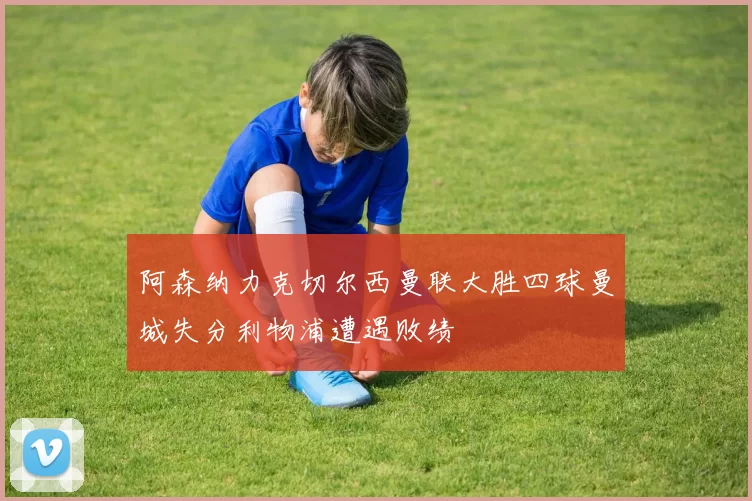 阿森纳力克切尔西曼联大胜四球曼城失分利物浦遭遇败绩