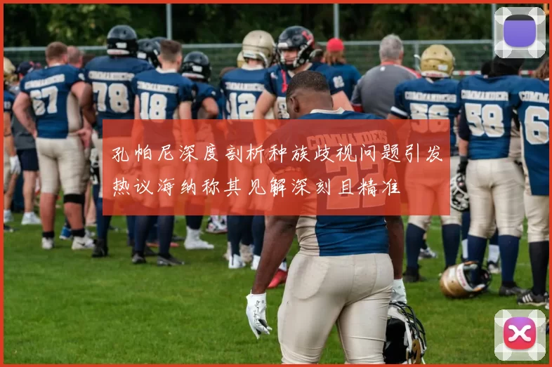 孔帕尼深度剖析种族歧视问题引发热议海纳称其见解深刻且精准