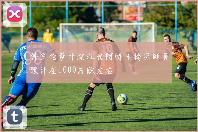 佛罗伦萨计划租借阿特卡梅买断费预计在1000万欧左右