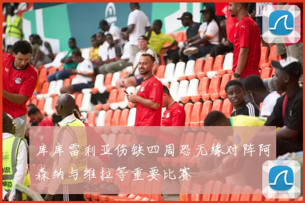 库库雷利亚伤缺四周恐无缘对阵阿森纳与维拉等重要比赛