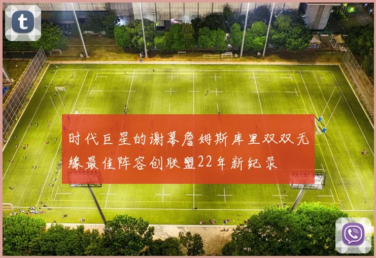 时代巨星的谢幕詹姆斯库里双双无缘最佳阵容创联盟22年新纪录
