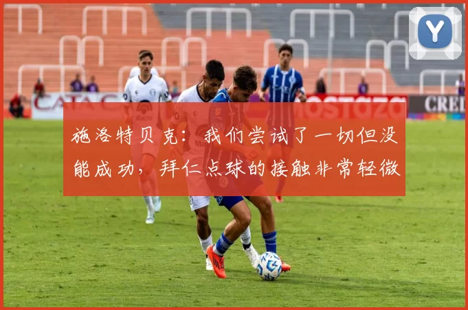施洛特贝克：我们尝试了一切但没能成功，拜仁点球的接触非常轻微