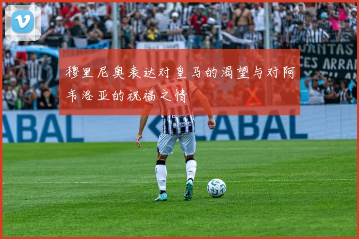穆里尼奥表达对皇马的渴望与对阿韦洛亚的祝福之情