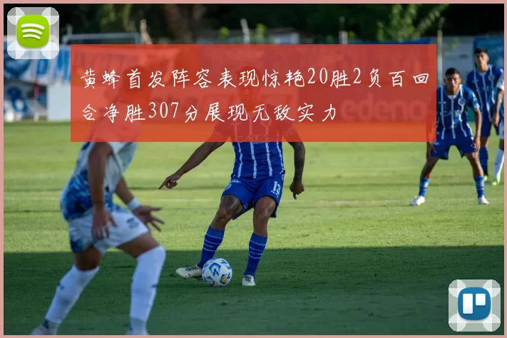 黄蜂首发阵容表现惊艳20胜2负百回合净胜307分展现无敌实力