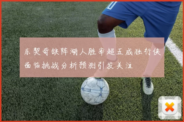 东契奇缺阵湖人胜率超五成独行侠面临挑战分析预测引发关注