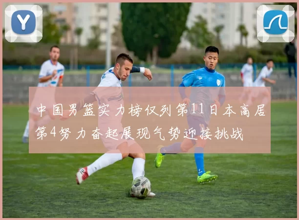 中国男篮实力榜仅列第11日本高居第4努力奋起展现气势迎接挑战