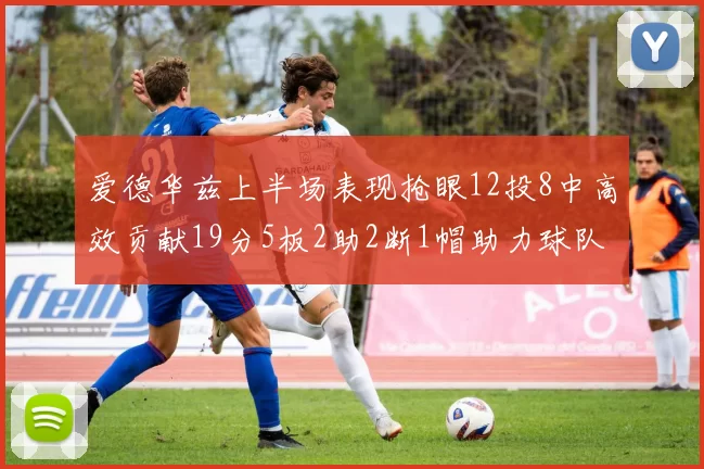 爱德华兹上半场表现抢眼12投8中高效贡献19分5板2助2断1帽助力球队