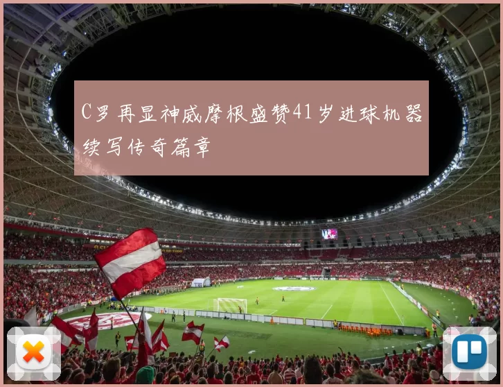 C罗再显神威摩根盛赞41岁进球机器续写传奇篇章