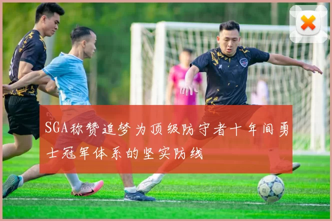 SGA称赞追梦为顶级防守者十年间勇士冠军体系的坚实防线