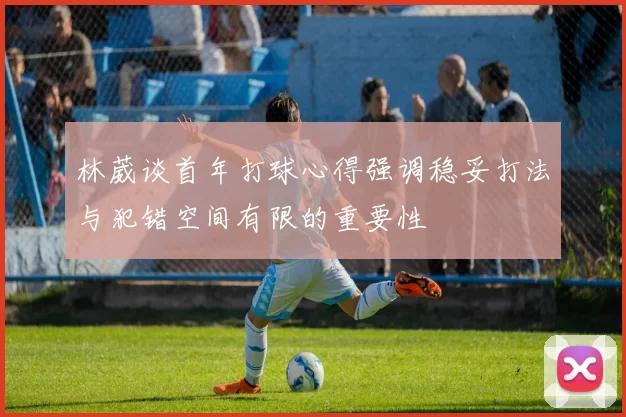 林葳谈首年打球心得强调稳妥打法与犯错空间有限的重要性